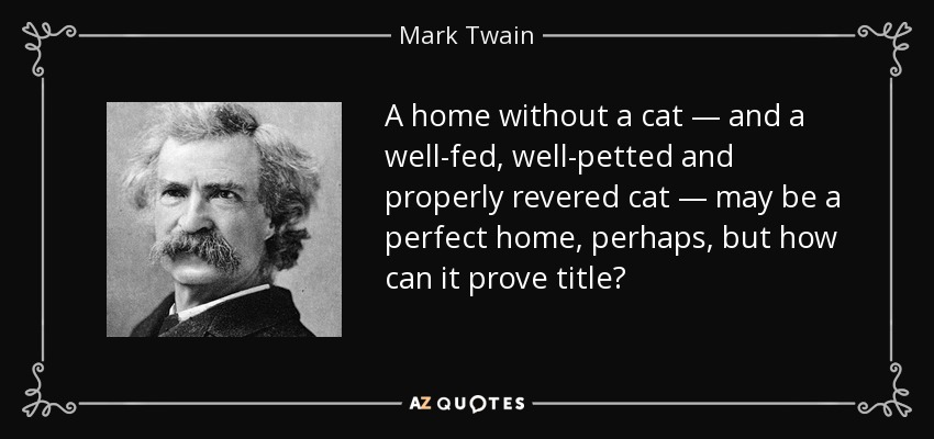 A home without a cat — and a well-fed, well-petted and properly revered cat — may be a perfect home, perhaps, but how can it prove title? - Mark Twain