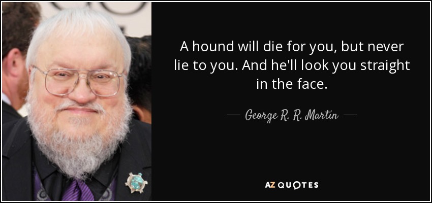 A hound will die for you, but never lie to you. And he'll look you straight in the face. - George R. R. Martin