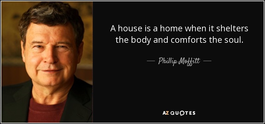 A house is a home when it shelters the body and comforts the soul. - Phillip Moffitt