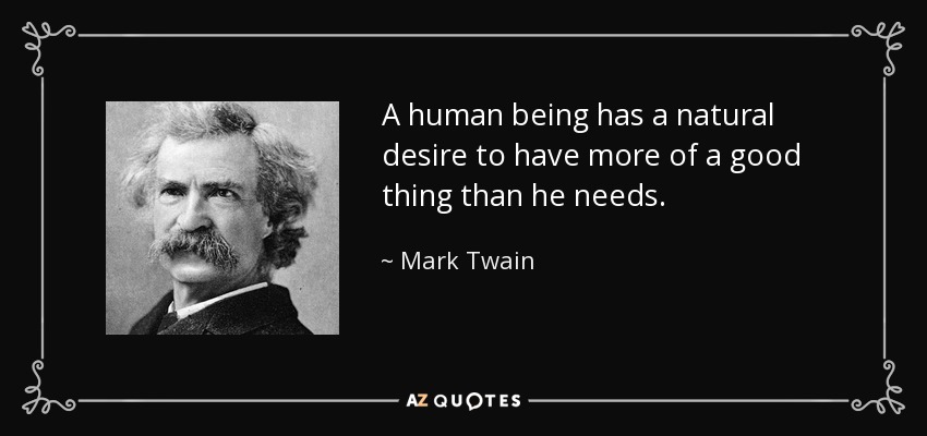 A human being has a natural desire to have more of a good thing than he needs. - Mark Twain