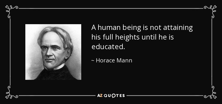 A human being is not attaining his full heights until he is educated. - Horace Mann
