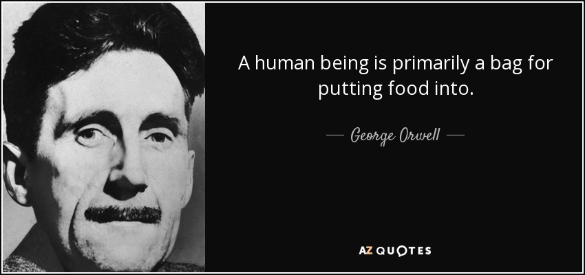 A human being is primarily a bag for putting food into. - George Orwell