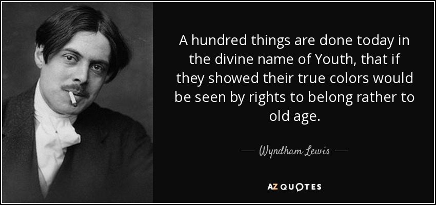 A hundred things are done today in the divine name of Youth, that if they showed their true colors would be seen by rights to belong rather to old age. - Wyndham Lewis