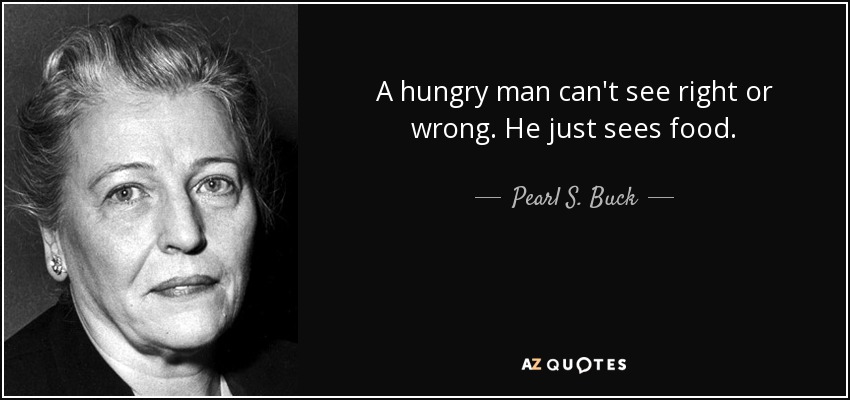 A hungry man can't see right or wrong. He just sees food. - Pearl S. Buck