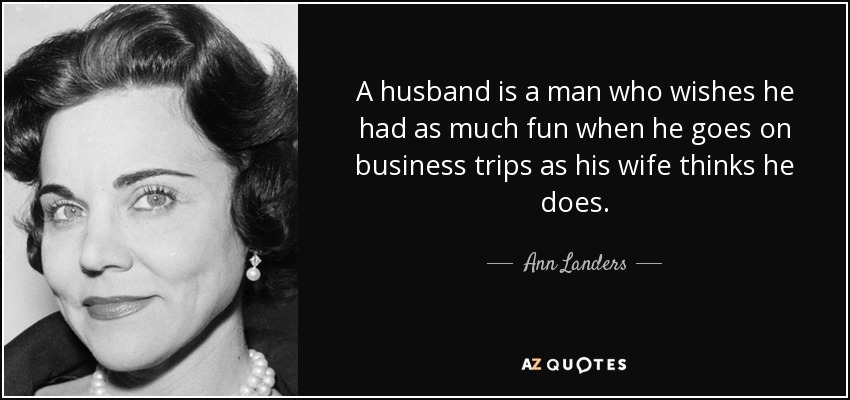 A husband is a man who wishes he had as much fun when he goes on business trips as his wife thinks he does. - Ann Landers