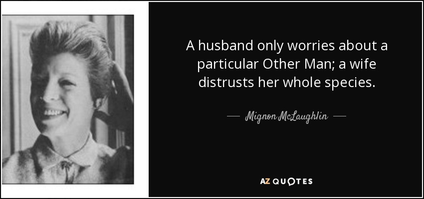 A husband only worries about a particular Other Man; a wife distrusts her whole species. - Mignon McLaughlin