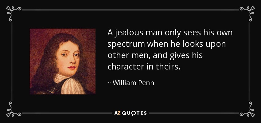 A jealous man only sees his own spectrum when he looks upon other men, and gives his character in theirs. - William Penn