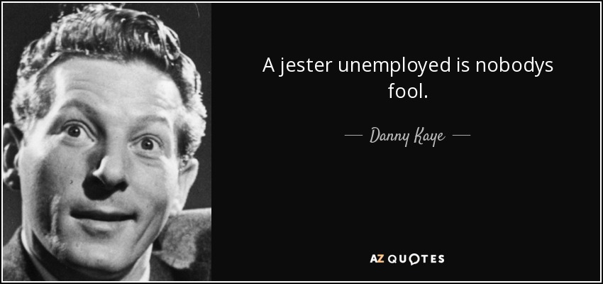 A jester unemployed is nobodys fool. - Danny Kaye