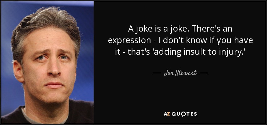 A joke is a joke. There's an expression - I don't know if you have it - that's 'adding insult to injury.' - Jon Stewart