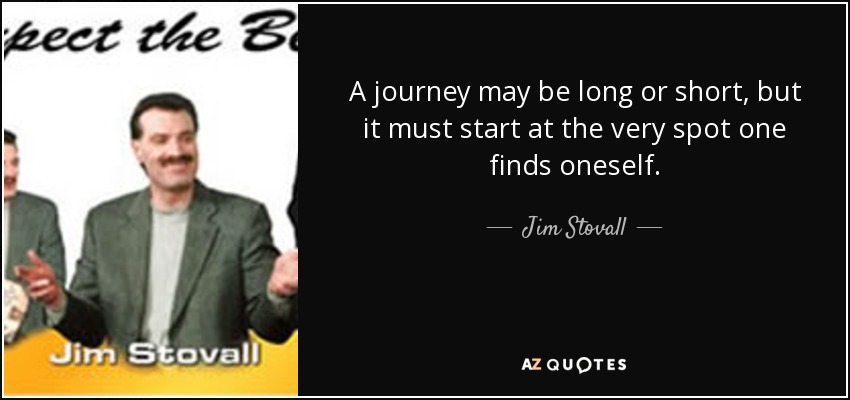 A journey may be long or short, but it must start at the very spot one finds oneself. - Jim Stovall