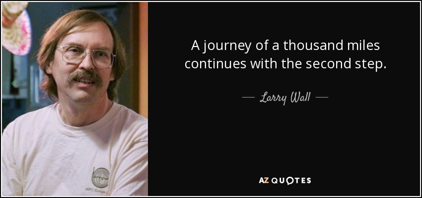 A journey of a thousand miles continues with the second step. - Larry Wall