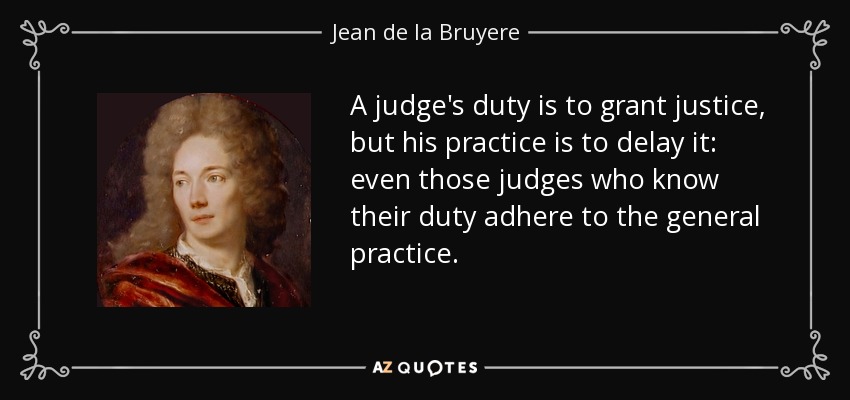 A judge's duty is to grant justice, but his practice is to delay it: even those judges who know their duty adhere to the general practice. - Jean de la Bruyere