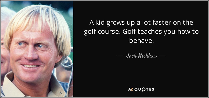 A kid grows up a lot faster on the golf course. Golf teaches you how to behave. - Jack Nicklaus