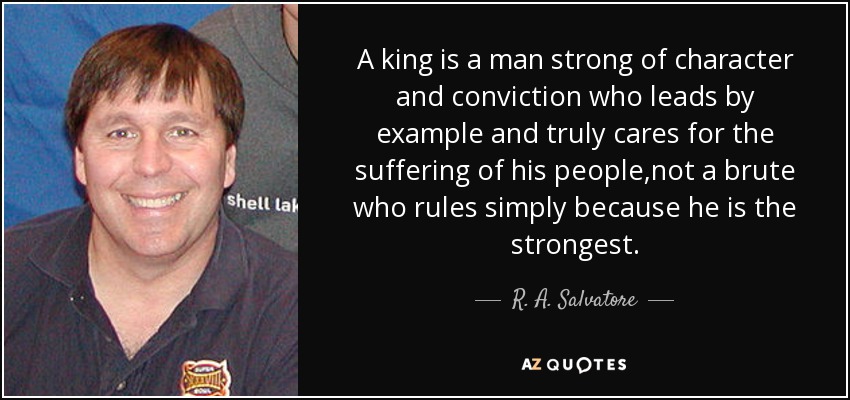 A king is a man strong of character and conviction who leads by example and truly cares for the suffering of his people,not a brute who rules simply because he is the strongest. - R. A. Salvatore