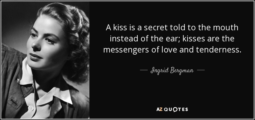 A kiss is a secret told to the mouth instead of the ear; kisses are the messengers of love and tenderness. - Ingrid Bergman