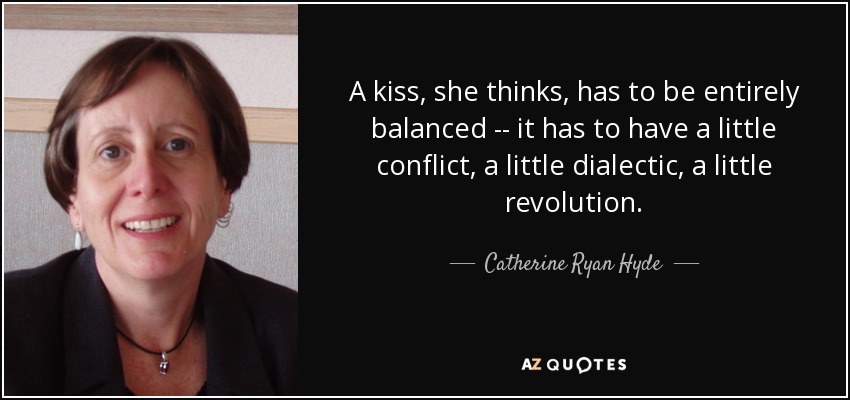 A kiss, she thinks, has to be entirely balanced -- it has to have a little conflict, a little dialectic, a little revolution. - Catherine Ryan Hyde