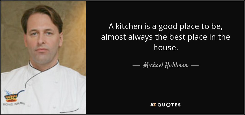 A kitchen is a good place to be, almost always the best place in the house. - Michael Ruhlman