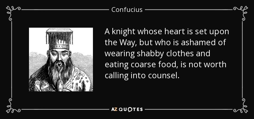 A knight whose heart is set upon the Way, but who is ashamed of wearing shabby clothes and eating coarse food, is not worth calling into counsel. - Confucius