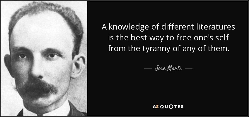 A knowledge of different literatures is the best way to free one's self from the tyranny of any of them. - Jose Marti