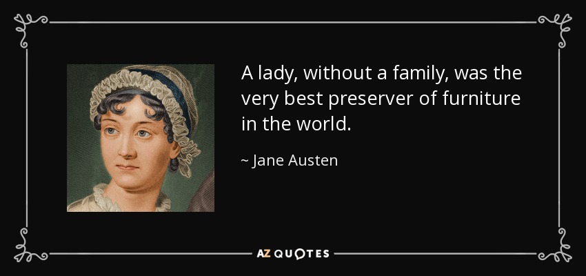 A lady, without a family, was the very best preserver of furniture in the world. - Jane Austen