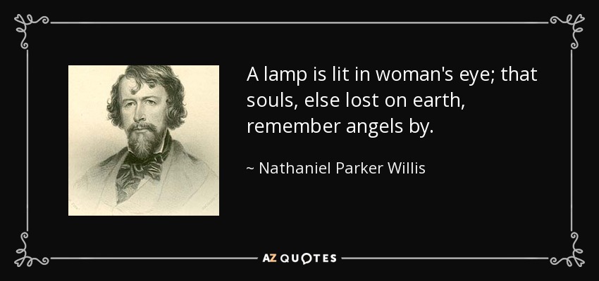 A lamp is lit in woman's eye; that souls, else lost on earth, remember angels by. - Nathaniel Parker Willis