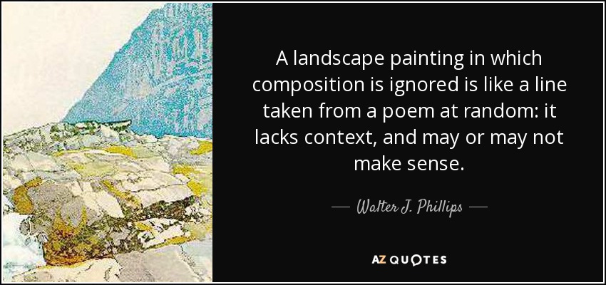 A landscape painting in which composition is ignored is like a line taken from a poem at random: it lacks context, and may or may not make sense. - Walter J. Phillips