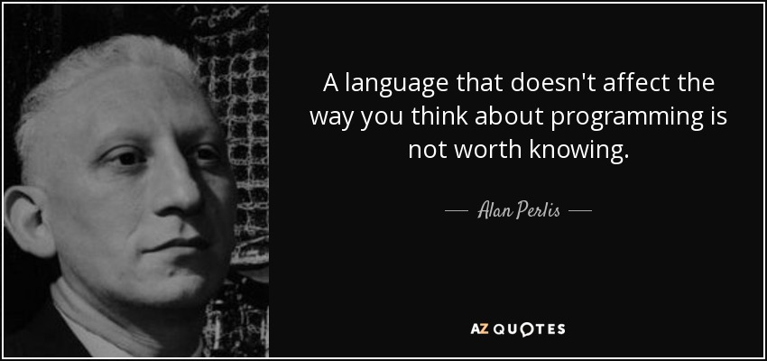A language that doesn't affect the way you think about programming is not worth knowing. - Alan Perlis