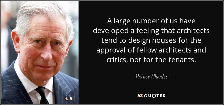 A large number of us have developed a feeling that architects tend to design houses for the approval of fellow architects and critics, not for the tenants. - Prince Charles