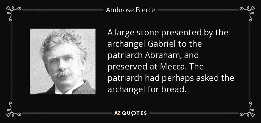 A large stone presented by the archangel Gabriel to the patriarch Abraham, and preserved at Mecca. The patriarch had perhaps asked the archangel for bread. - Ambrose Bierce
