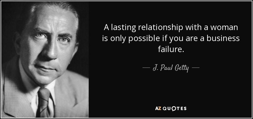 A lasting relationship with a woman is only possible if you are a business failure. - J. Paul Getty