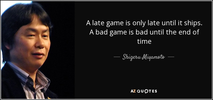 A late game is only late until it ships. A bad game is bad until the end of time - Shigeru Miyamoto