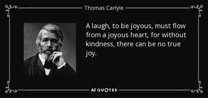 A laugh, to be joyous, must flow from a joyous heart, for without kindness, there can be no true joy. - Thomas Carlyle