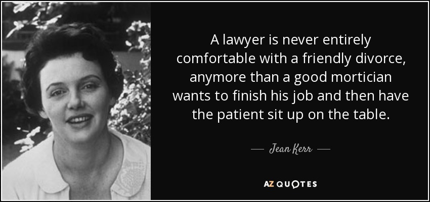 A lawyer is never entirely comfortable with a friendly divorce, anymore than a good mortician wants to finish his job and then have the patient sit up on the table. - Jean Kerr