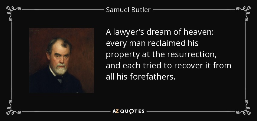 A lawyer's dream of heaven: every man reclaimed his property at the resurrection, and each tried to recover it from all his forefathers. - Samuel Butler