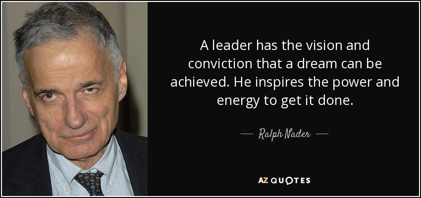 A leader has the vision and conviction that a dream can be achieved. He inspires the power and energy to get it done. - Ralph Nader
