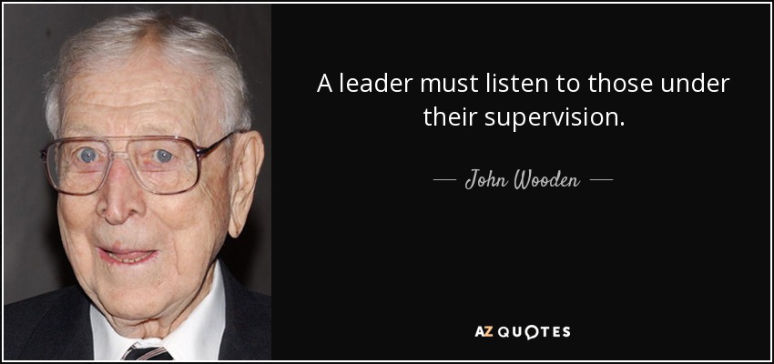 A leader must listen to those under their supervision. - John Wooden