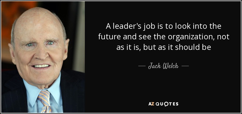 A leader's job is to look into the future and see the organization, not as it is, but as it should be - Jack Welch