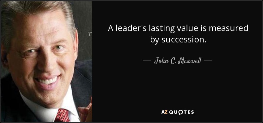 A leader's lasting value is measured by succession. - John C. Maxwell