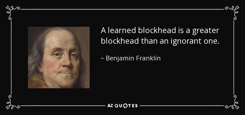 A learned blockhead is a greater blockhead than an ignorant one. - Benjamin Franklin