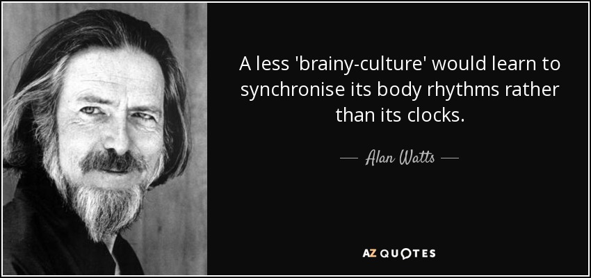 A less 'brainy-culture' would learn to synchronise its body rhythms rather than its clocks. - Alan Watts