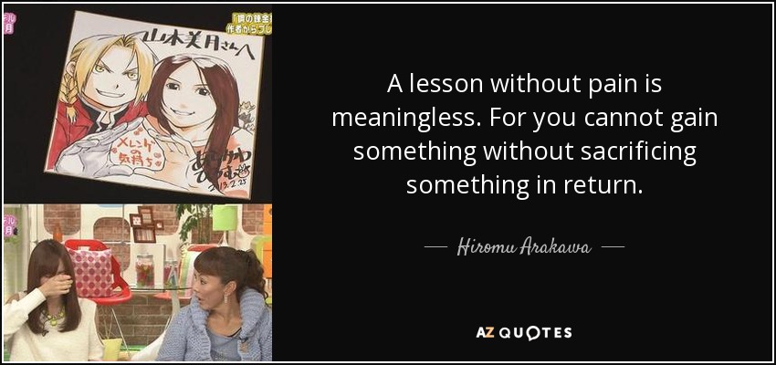 A lesson without pain is meaningless. For you cannot gain something without sacrificing something in return. - Hiromu Arakawa