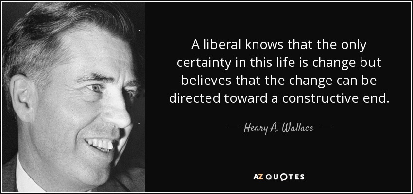 A liberal knows that the only certainty in this life is change but believes that the change can be directed toward a constructive end. - Henry A. Wallace