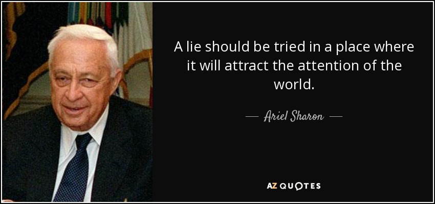 A lie should be tried in a place where it will attract the attention of the world. - Ariel Sharon