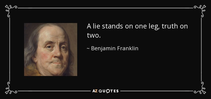 A lie stands on one leg, truth on two. - Benjamin Franklin