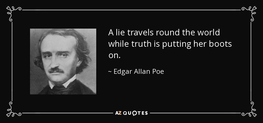 A lie travels round the world while truth is putting her boots on. - Edgar Allan Poe