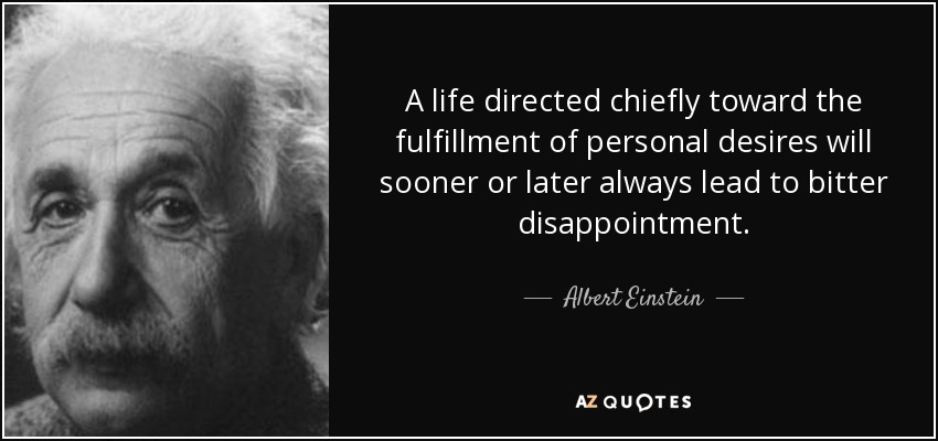 A life directed chiefly toward the fulfillment of personal desires will sooner or later always lead to bitter disappointment. - Albert Einstein