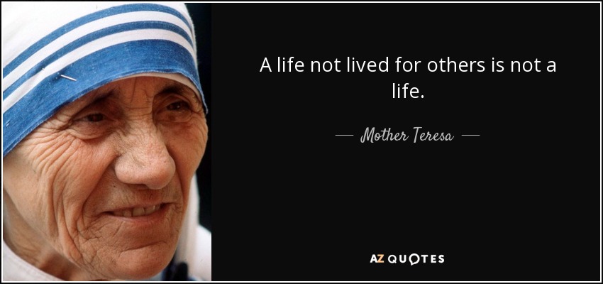 A life not lived for others is not a life. - Mother Teresa