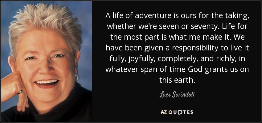 A life of adventure is ours for the taking, whether we're seven or seventy. Life for the most part is what me make it. We have been given a responsibility to live it fully, joyfully, completely, and richly, in whatever span of time God grants us on this earth. - Luci Swindoll