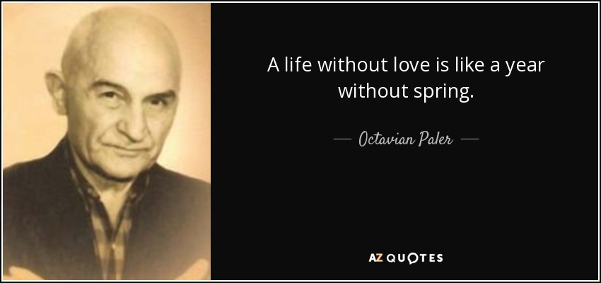 A life without love is like a year without spring. - Octavian Paler