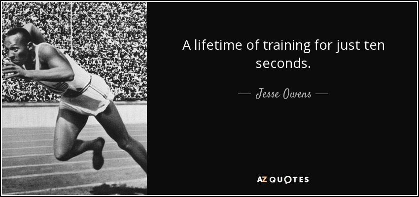 A lifetime of training for just ten seconds. - Jesse Owens